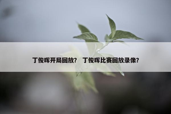 丁俊晖开局回放？ 丁俊晖比赛回放录像？
