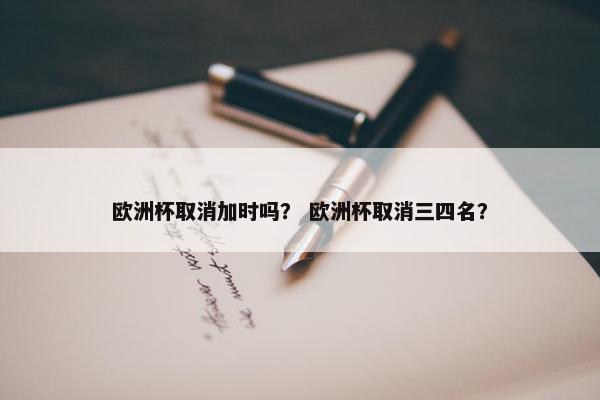 欧洲杯取消加时吗？ 欧洲杯取消三四名？