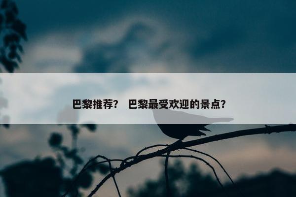 巴黎推荐? 巴黎最受欢迎的景点? 巴黎推荐? 巴黎最受欢迎的景点?