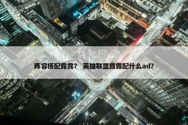 阵容搭配露露？ 英雄联盟露露配什么ad？