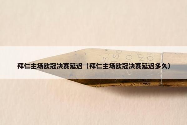 拜仁主场欧冠决赛延迟(拜仁主场欧冠决赛延迟多久) 拜仁主场欧冠决赛延迟(拜仁主场欧冠决赛延迟多久)