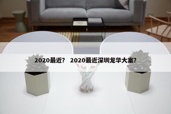 2020最近？ 2020最近深圳龙华大案？