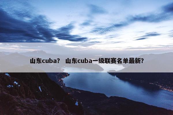 山东cuba? 山东cuba一级联赛名单最新? 山东cuba? 山东cuba一级联赛名单最新?
