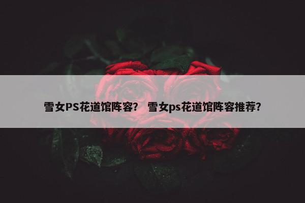 雪女PS花道馆阵容？ 雪女ps花道馆阵容推荐？