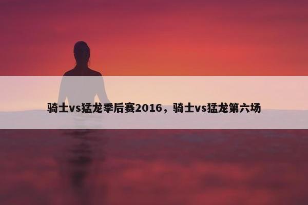 骑士vs猛龙季后赛2016,骑士vs猛龙第六场 骑士vs猛龙季后赛2016,骑士vs猛龙第六场
