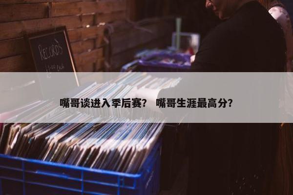 嘴哥谈进入季后赛？ 嘴哥生涯最高分？