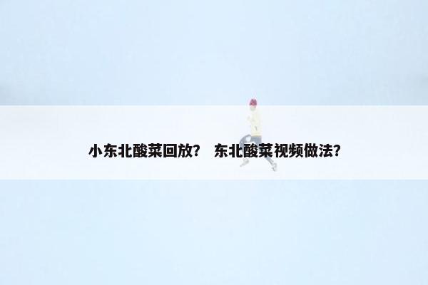 小东北酸菜回放? 东北酸菜视频做法? 小东北酸菜回放? 东北酸菜视频做法?