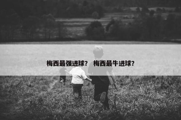梅西最强进球? 梅西最牛进球? 梅西最强进球? 梅西最牛进球?