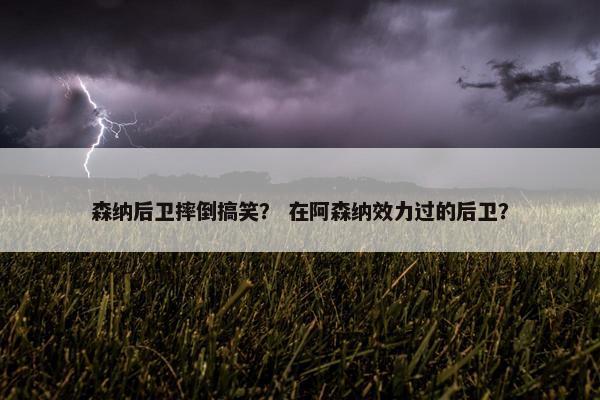 森纳后卫摔倒搞笑？ 在阿森纳效力过的后卫？