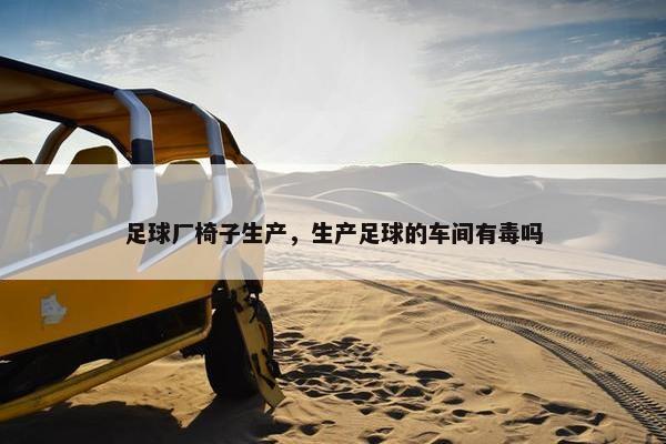 足球厂椅子生产，生产足球的车间有毒吗