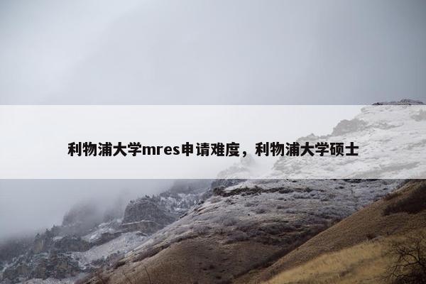 利物浦大学mres申请难度,利物浦大学硕士 利物浦大学mres申请难度,利物浦大学硕士