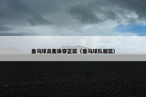 皇马球员集体穿正装（皇马球队服装）