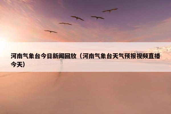 河南气象台今日新闻回放（河南气象台天气预报视频直播今天）
