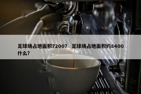 足球场占地面积7200? 足球场占地面积约8400什么? 足球场占地面积7200? 足球场占地面积约8400什么?