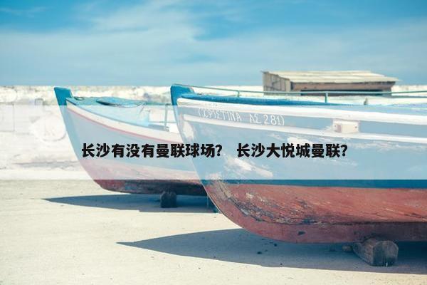 长沙有没有曼联球场？ 长沙大悦城曼联？