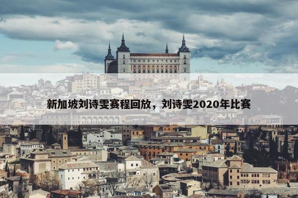 新加坡刘诗雯赛程回放，刘诗雯2020年比赛