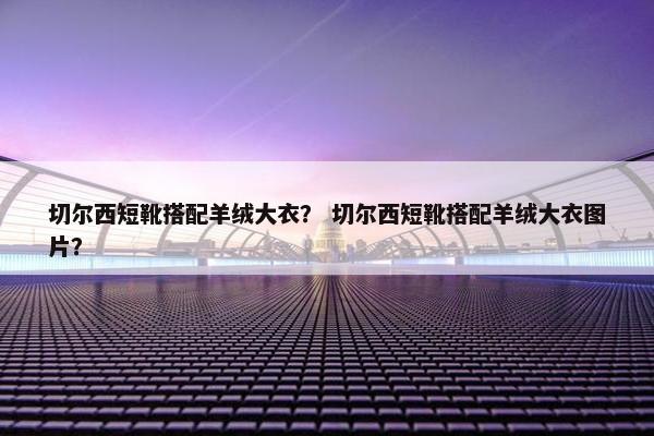 切尔西短靴搭配羊绒大衣？ 切尔西短靴搭配羊绒大衣图片？