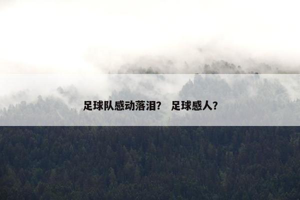 足球队感动落泪？ 足球感人？