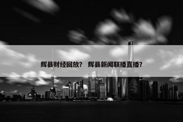 辉县财经回放? 辉县新闻联播直播? 辉县财经回放? 辉县新闻联播直播?