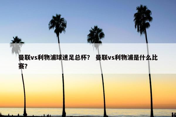 曼联vs利物浦球迷足总杯？ 曼联vs利物浦是什么比赛？