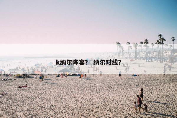 k纳尔阵容? 纳尔对线? k纳尔阵容? 纳尔对线?