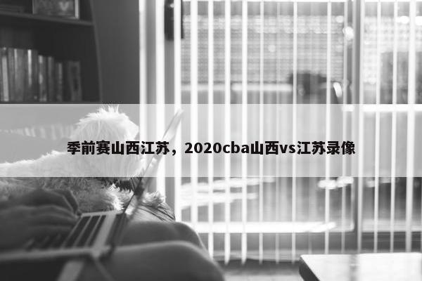 季前赛山西江苏，2020cba山西vs江苏录像