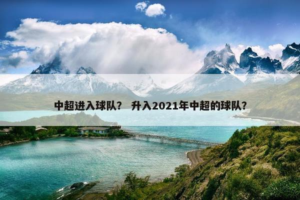 中超进入球队? 升入2021年中超的球队? 中超进入球队? 升入2021年中超的球队?