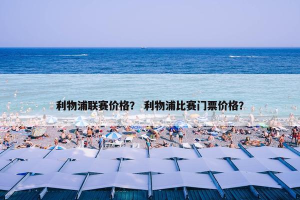 利物浦联赛价格? 利物浦比赛门票价格? 利物浦联赛价格? 利物浦比赛门票价格?