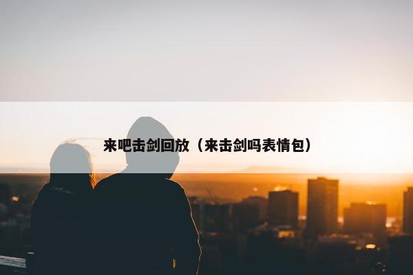 来吧击剑回放（来击剑吗表情包）