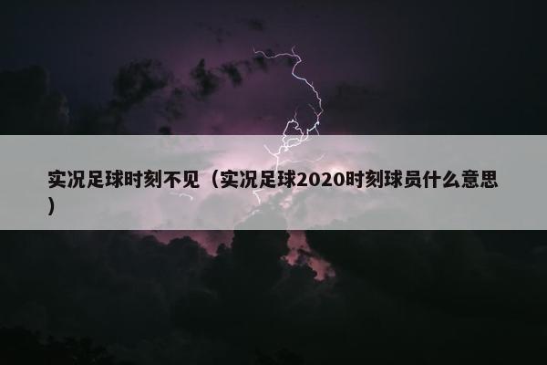 实况足球时刻不见（实况足球2020时刻球员什么意思）