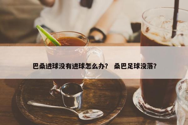 巴桑进球没有进球怎么办? 桑巴足球没落? 巴桑进球没有进球怎么办? 桑巴足球没落?