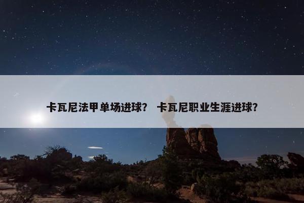 卡瓦尼法甲单场进球？ 卡瓦尼职业生涯进球？