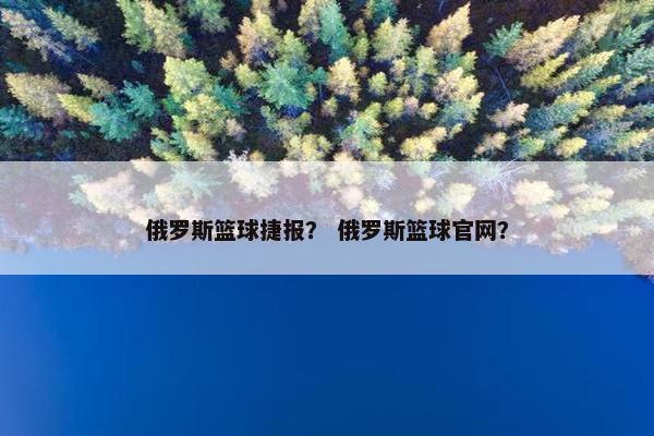 俄罗斯篮球捷报？ 俄罗斯篮球官网？