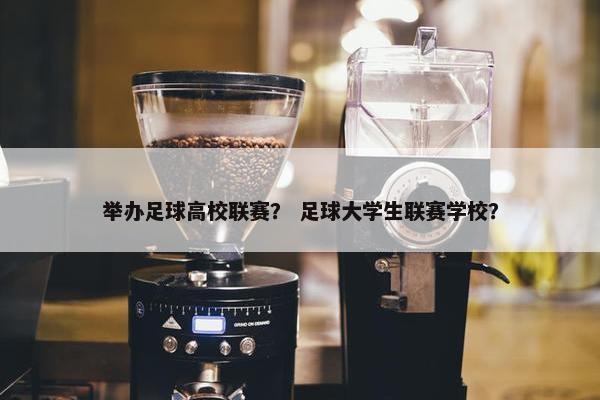 举办足球高校联赛？ 足球大学生联赛学校？