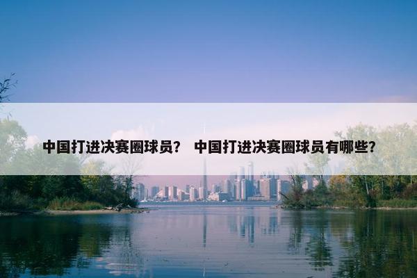中国打进决赛圈球员？ 中国打进决赛圈球员有哪些？