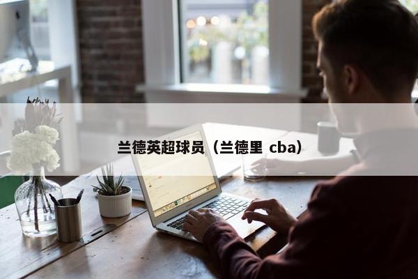 兰德英超球员(兰德里 cba) 兰德英超球员(兰德里 cba)