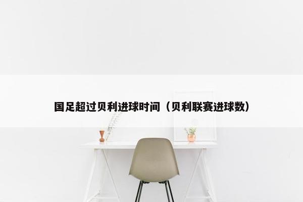 国足超过贝利进球时间（贝利联赛进球数）