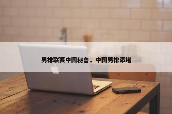 男排联赛中国秘鲁，中国男排添堵