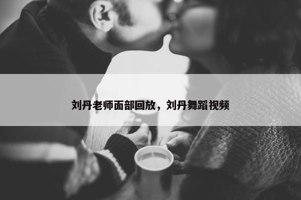 刘丹老师面部回放，刘丹舞蹈视频