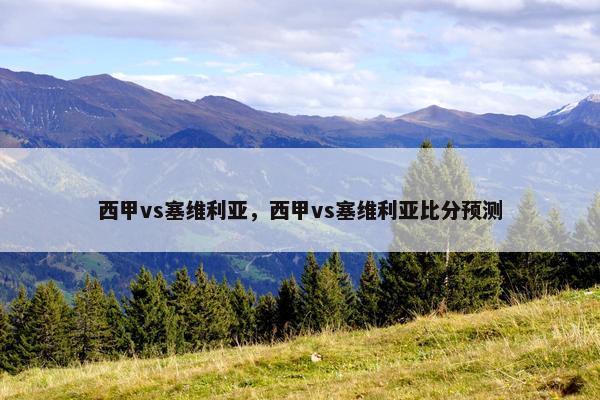 西甲vs塞维利亚,西甲vs塞维利亚比分预测 西甲vs塞维利亚,西甲vs塞维利亚比分预测
