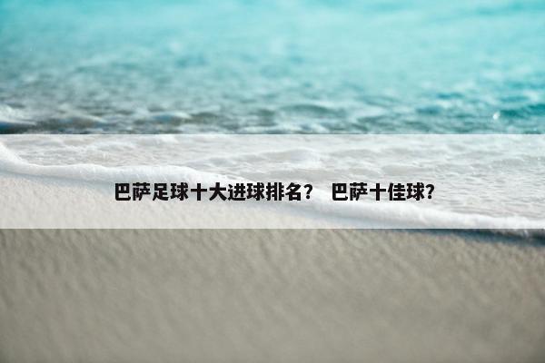 巴萨足球十大进球排名? 巴萨十佳球? 巴萨足球十大进球排名? 巴萨十佳球?
