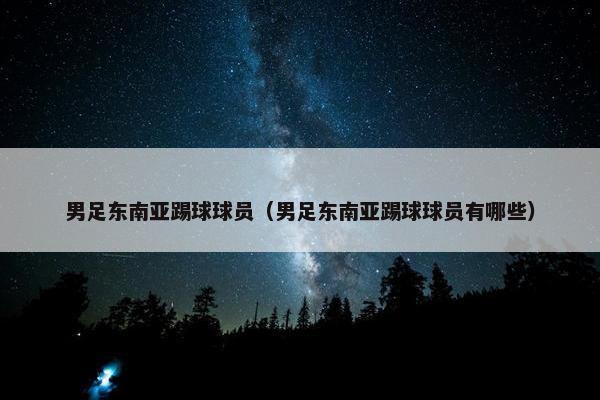 男足东南亚踢球球员（男足东南亚踢球球员有哪些）