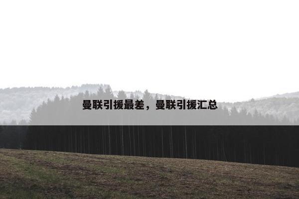 曼联引援最差,曼联引援汇总 曼联引援最差,曼联引援汇总