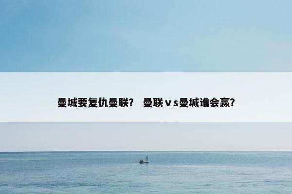 曼城要复仇曼联? 曼联ⅴs曼城谁会赢? 曼城要复仇曼联? 曼联ⅴs曼城谁会赢?