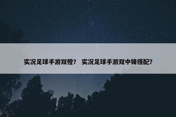 实况足球手游双橙? 实况足球手游双中锋搭配? 实况足球手游双橙? 实况足球手游双中锋搭配?
