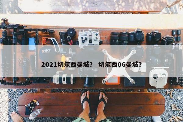 2021切尔西曼城? 切尔西06曼城? 2021切尔西曼城? 切尔西06曼城?