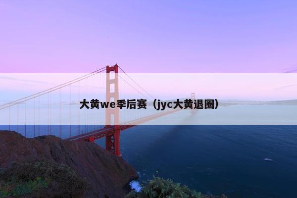 大黄we季后赛(jyc大黄退圈) 大黄we季后赛(jyc大黄退圈)