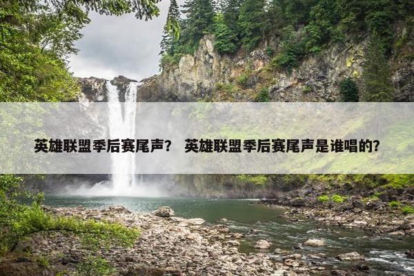 英雄联盟季后赛尾声? 英雄联盟季后赛尾声是谁唱的? 英雄联盟季后赛尾声? 英雄联盟季后赛尾声是谁唱的?