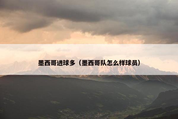 墨西哥进球多(墨西哥队怎么样球员) 墨西哥进球多(墨西哥队怎么样球员)