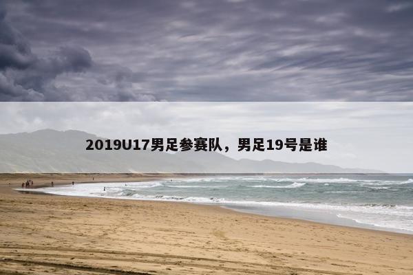 2019U17男足参赛队，男足19号是谁